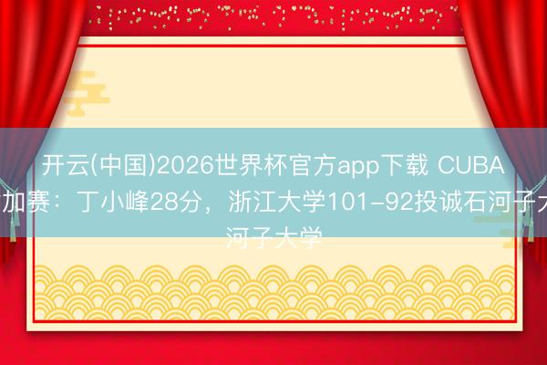 开云(中国)2026世界杯官方app下载 CUBAL附加赛：丁小峰28分，浙江大学101-92投诚石河子大学