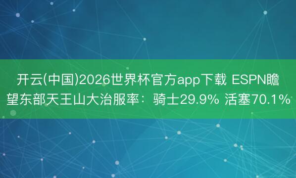 开云(中国)2026世界杯官方app下载 ESPN瞻望东部天王山大治服率：骑士29.9% 活塞70.1%
