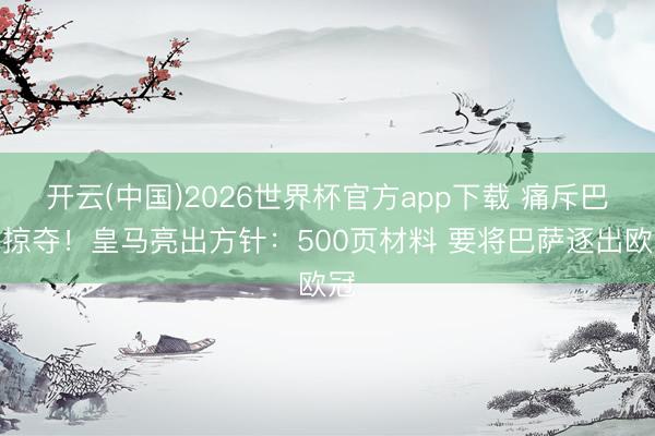 开云(中国)2026世界杯官方app下载 痛斥巴萨掠夺！皇马亮出方针：500页材料 要将巴萨逐出欧冠