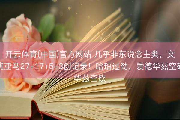 开云体育(中国)官方网站 几乎非东说念主类，文班亚马27+17+5+3创记录！哈珀过劲，爱德华兹空砍