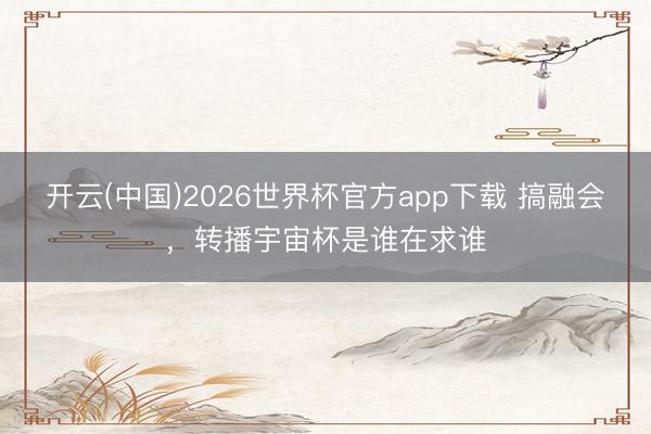 开云(中国)2026世界杯官方app下载 搞融会，转播宇宙杯是谁在求谁