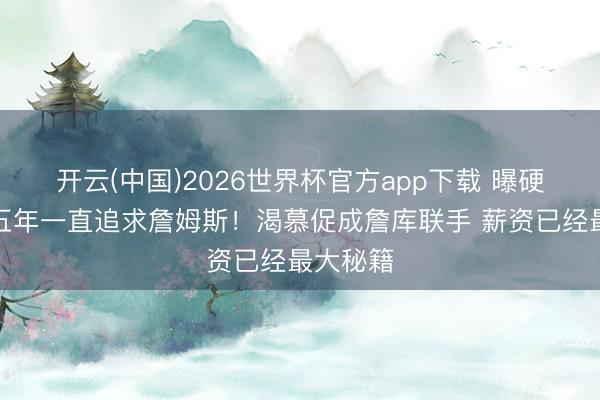 开云(中国)2026世界杯官方app下载 曝硬汉近四五年一直追求詹姆斯!渴慕促成詹库联手 薪资已经最大秘籍