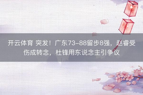 开云体育 突发！广东73-88留步8强，赵睿受伤成转念，杜锋用东说念主引争议