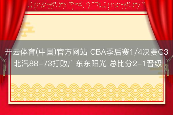 开云体育(中国)官方网站 CBA季后赛1/4决赛G3 北汽88-73打败广东东阳光 总比分2-1晋级