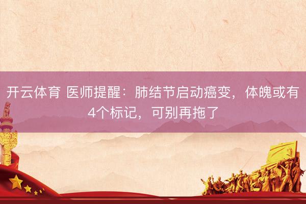 开云体育 医师提醒：肺结节启动癌变，体魄或有4个标记，可别再拖了