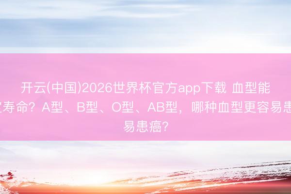 开云(中国)2026世界杯官方app下载 血型能决定寿命?A型、B型、O型、AB型,哪种血型更容易患癌?
