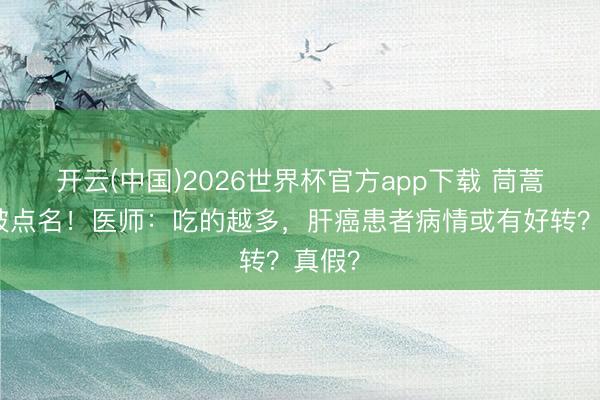 开云(中国)2026世界杯官方app下载 茼蒿再次被点名！医师：吃的越多，肝癌患者病情或有好转？真假？