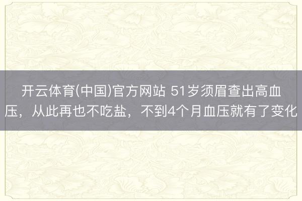 开云体育(中国)官方网站 51岁须眉查出高血压,从此再也不吃盐,不到4个月血压就有了变化