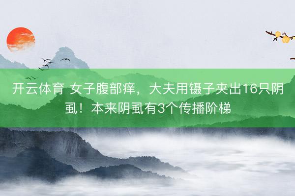 开云体育 女子腹部痒，大夫用镊子夹出16只阴虱！本来阴虱有3个传播阶梯