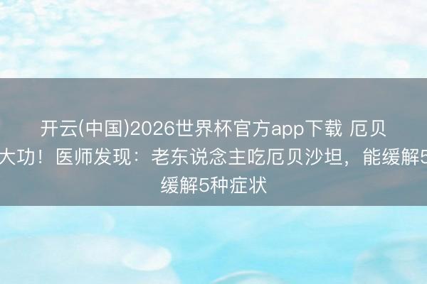 开云(中国)2026世界杯官方app下载 厄贝沙坦立大功！医师发现：老东说念主吃厄贝沙坦，能缓解5种症状