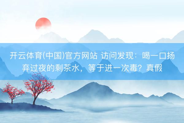 开云体育(中国)官方网站 访问发现：喝一口扬弃过夜的剩茶水，等于进一次毒？真假