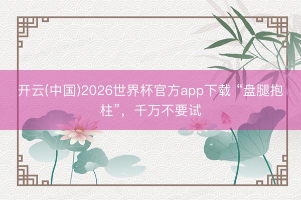 开云(中国)2026世界杯官方app下载 “盘腿抱柱”，千万不要试