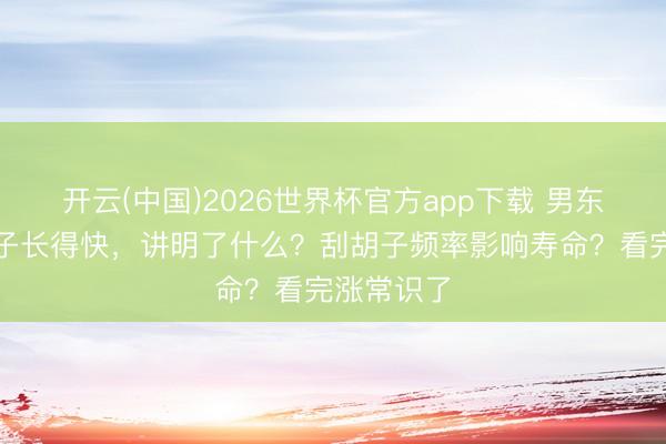 开云(中国)2026世界杯官方app下载 男东说念主胡子长得快，讲明了什么？刮胡子频率影响寿命？看完涨常识了