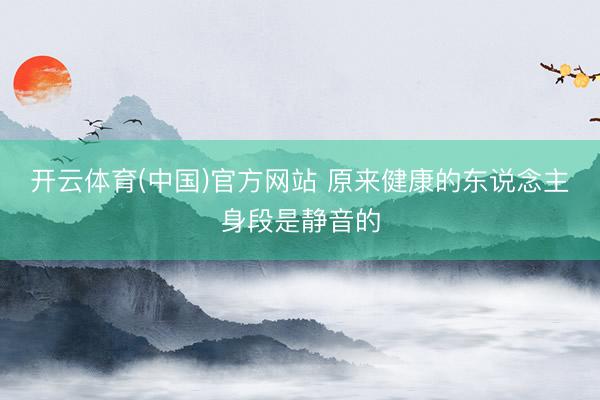 开云体育(中国)官方网站 原来健康的东说念主身段是静音的