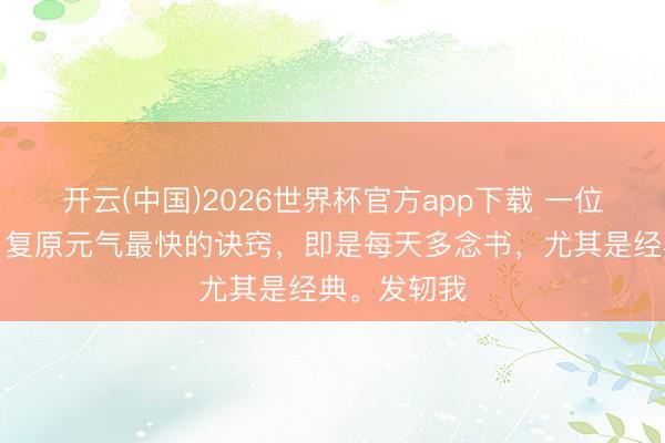 开云(中国)2026世界杯官方app下载 一位老中医说：复原元气最快的诀窍，即是每天多念书，尤其是经典。发轫我