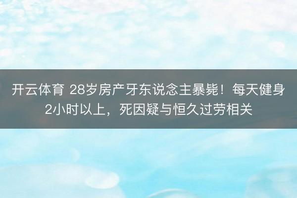 开云体育 28岁房产牙东说念主暴毙！每天健身2小时以上，死因疑与恒久过劳相关