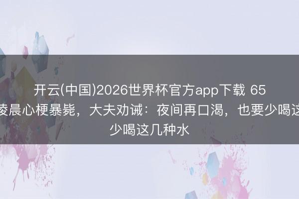 开云(中国)2026世界杯官方app下载 65岁大妈凌晨心梗暴毙，大夫劝诫：夜间再口渴，也要少喝这几种水