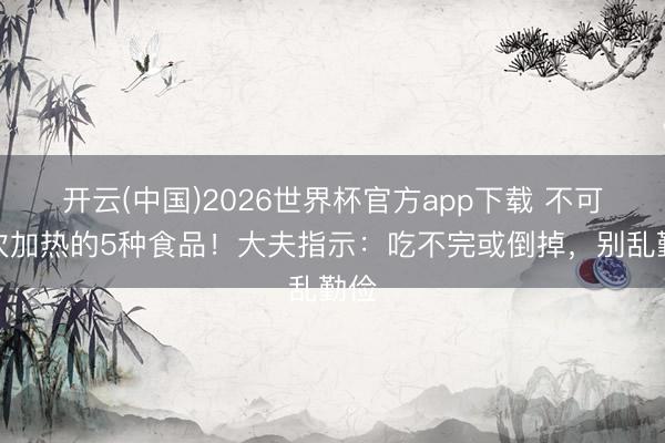 开云(中国)2026世界杯官方app下载 不可二次加热的5种食品！大夫指示：吃不完或倒掉，别乱勤俭