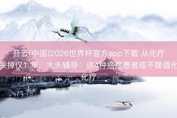 开云(中国)2026世界杯官方app下载 从化疗到失掉仅1 年，大夫辅导：这4种癌症患者或不提倡化疗