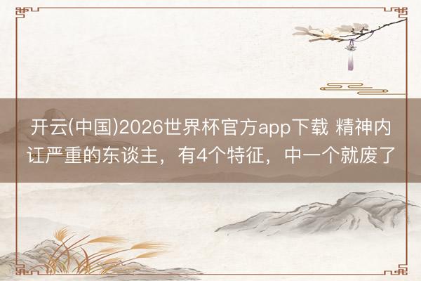 开云(中国)2026世界杯官方app下载 精神内讧严重的东谈主，有4个特征，中一个就废了