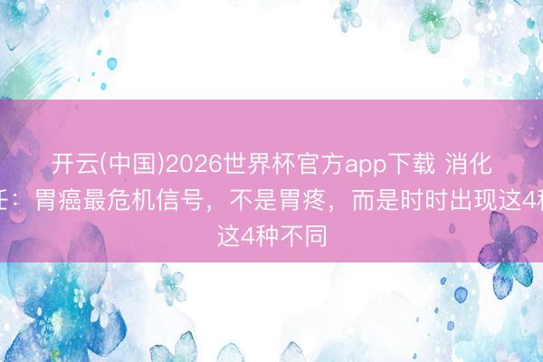开云(中国)2026世界杯官方app下载 消化科主任：胃癌最危机信号，不是胃疼，而是时时出现这4种不同