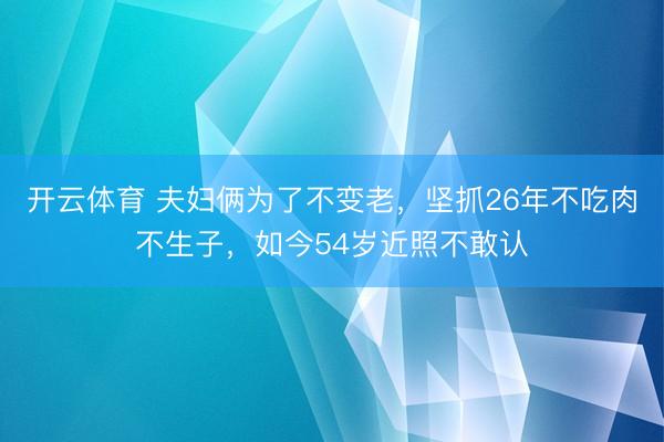 开云体育 夫妇俩为了不变老，坚抓26年不吃肉不生子，如今54岁近照不敢认