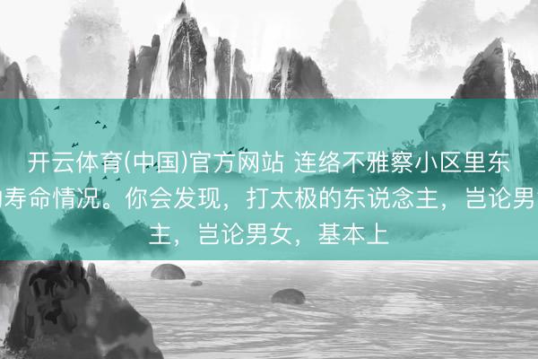 开云体育(中国)官方网站 连络不雅察小区里东说念主们的寿命情况。你会发现，打太极的东说念主，岂论男女，基本上
