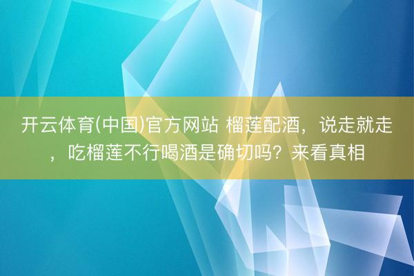开云体育(中国)官方网站 榴莲配酒，说走就走，吃榴莲不行喝酒是确切吗？来看真相