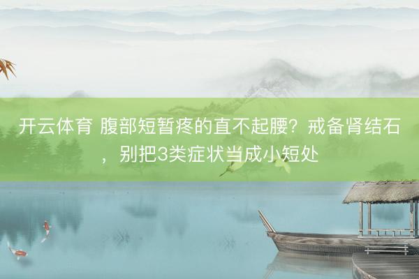 开云体育 腹部短暂疼的直不起腰？戒备肾结石，别把3类症状当成小短处