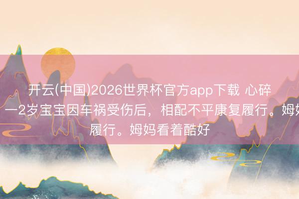 开云(中国)2026世界杯官方app下载 心碎了！浙江，一2岁宝宝因车祸受伤后，相配不平康复履行。姆妈看着酷好
