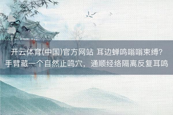 开云体育(中国)官方网站 耳边蝉鸣嗡嗡束缚？手臂藏一个自然止鸣穴，通顺经络隔离反复耳鸣