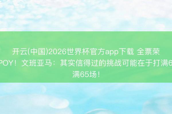 开云(中国)2026世界杯官方app下载 全票荣膺DPOY！文班亚马：其实信得过的挑战可能在于打满65场！