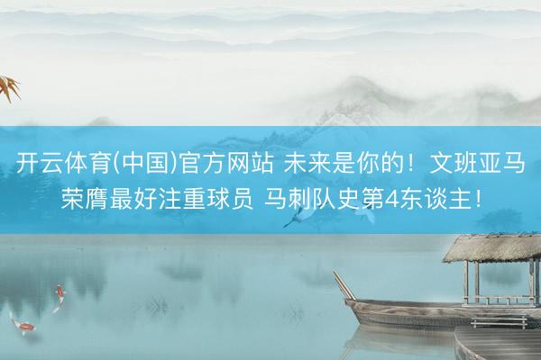 开云体育(中国)官方网站 未来是你的！文班亚马荣膺最好注重球员 马刺队史第4东谈主！