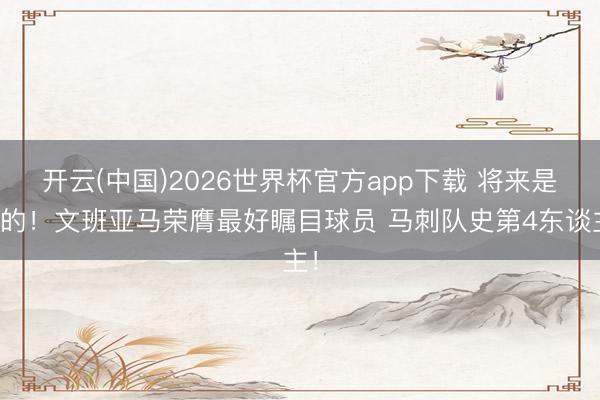 开云(中国)2026世界杯官方app下载 将来是你的！文班亚马荣膺最好瞩目球员 马刺队史第4东谈主！