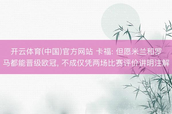 开云体育(中国)官方网站 卡福: 但愿米兰和罗马都能晋级欧冠， 不成仅凭两场比赛评价讲明注解