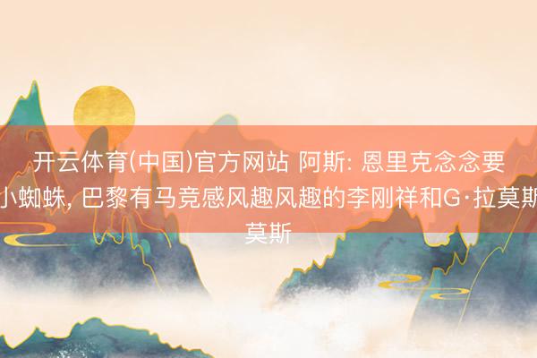 开云体育(中国)官方网站 阿斯: 恩里克念念要小蜘蛛， 巴黎有马竞感风趣风趣的李刚祥和G·拉莫斯