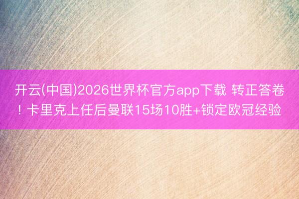 开云(中国)2026世界杯官方app下载 转正答卷! 卡里克上任后曼联15场10胜+锁定欧冠经验