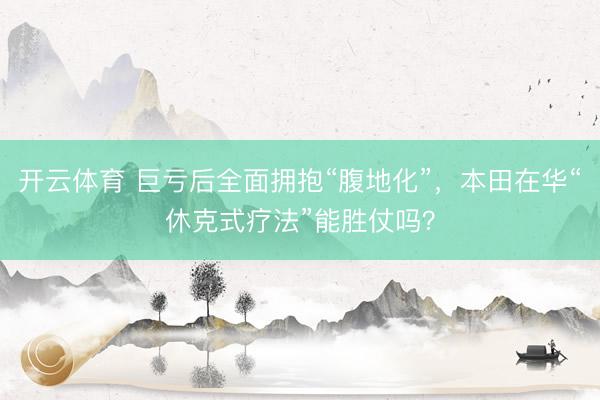 开云体育 巨亏后全面拥抱“腹地化”，本田在华“休克式疗法”能胜仗吗？