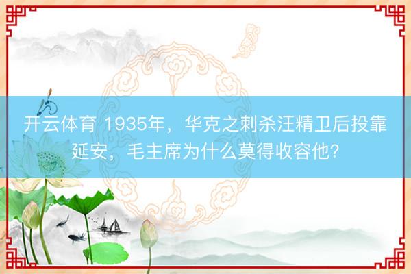 开云体育 1935年，华克之刺杀汪精卫后投靠延安，毛主席为什么莫得收容他？