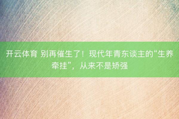 开云体育 别再催生了！现代年青东谈主的“生养牵挂”，从来不是矫强