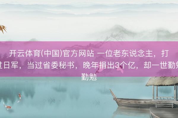 开云体育(中国)官方网站 一位老东说念主，打过日军，当过省委秘书，晚年捐出3个亿，却一世勤勉