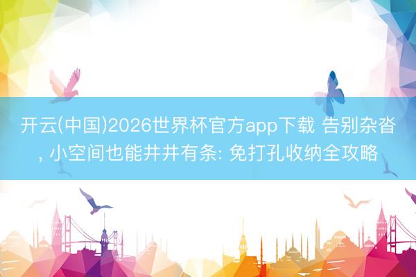开云(中国)2026世界杯官方app下载 告别杂沓， 小空间也能井井有条: 免打孔收纳全攻略