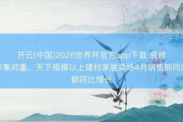 开云(中国)2026世界杯官方app下载 装修旺季市集郑重，天下规模以上建材家居卖场4月销售额同比增长