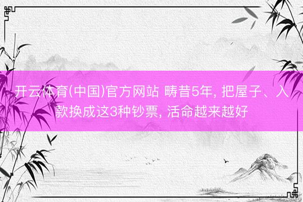 开云体育(中国)官方网站 畴昔5年， 把屋子、入款换成这3种钞票， 活命越来越好
