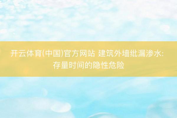 开云体育(中国)官方网站 建筑外墙纰漏渗水: 存量时间的隐性危险