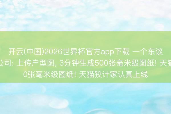 开云(中国)2026世界杯官方app下载 一个东谈主等于一家装修公司: 上传户型图， 3分钟生成500张毫米级图纸! 天猫狡计家认真上线