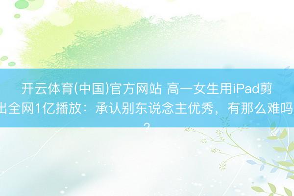 开云体育(中国)官方网站 高一女生用iPad剪出全网1亿播放：承认别东说念主优秀，有那么难吗？
