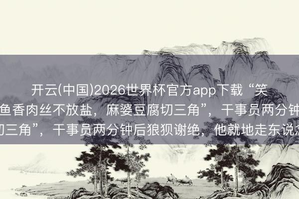 开云(中国)2026世界杯官方app下载 “笑不活了！”男人点菜条款“鱼香肉丝不放盐，麻婆豆腐切三角”，干事员两分钟后狼狈谢绝，他就地走东说念主