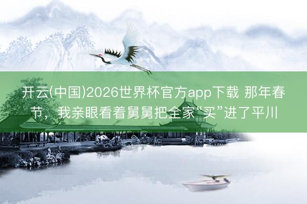 开云(中国)2026世界杯官方app下载 那年春节，我亲眼看着舅舅把全家“买”进了平川