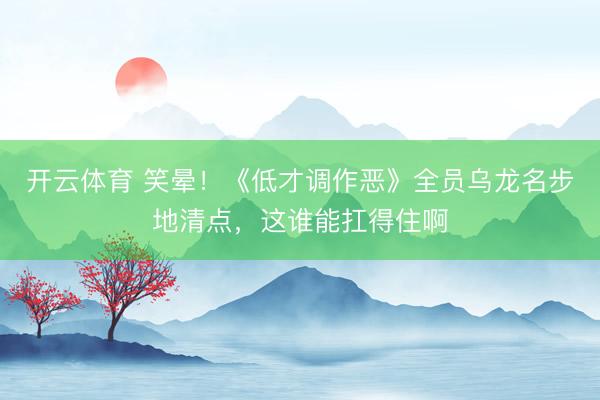 开云体育 笑晕！《低才调作恶》全员乌龙名步地清点，这谁能扛得住啊